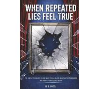 When Repeated Lies Feel True: The Simple Psychology of How Smart People Believe Manipulative Propaganda, And How To Think Clearly Again