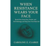 When Resistance Wears Your Face: Break Free from Fear, Doubt, and Self-Sabotage and Step Into Your Real Life