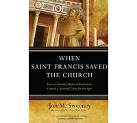When Saint Francis Saved the Church: How a Converted Medieval Troubadour Created a Spiritual Vision for the Ages