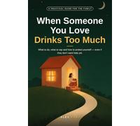 When Someone You Love Drinks Too Much: A practical guide for the family: what to do, what to say and how to protect yourself - even if they don’t want help yet