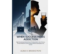 When Success Hides Addiction: High-Functioning Alcohol Use in Professionals-and a Proven, Private Method to Quit Drinking Without Damaging Your Career
