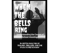 WHEN THE BELLS RING Understanding the Causes of School Shootings: IN-DEPTH ANALYSIS OF TRAUMA, TRIGGERS, AND THE PATH TO PREVENTION
