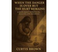 When the Danger Is Over but the Hurt Remains: A Book About Depression, Healing, and Becoming