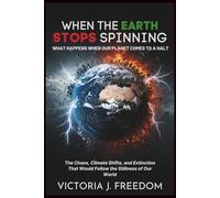 When the Earth Stops Spinning: What Happens When Our Planet Comes to a Halt: The Chaos, Climate Shifts, and Extinction That Would Follow the Stillness of Our World