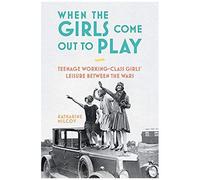 When The Girls Come Out To Play: Teenage Working-Class Girls' Leisure Between The Wars