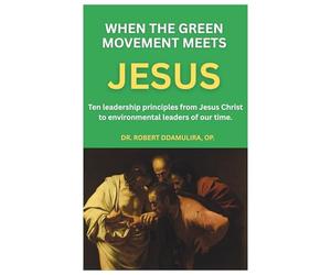 When the Green Movement meets Jesus: Ten leadership principles from Jesus Christ to environmental conservation leaders of our time