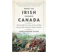 When the Irish Invaded Canada: The Incredible True Story of the Civil War Veterans Who Fought for Ireland's Freedom