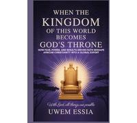 WHEN THE KINGDOM OF THIS WORLD BECOMES GOD’S THRONE: How Fear, Power, and Results-Driven Faith Reshape African Christianity into a Global Export: With God, All Things Are Possible