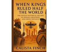 When the Kings Ruled Half the World: The Untold Historical Record of Persia's Greatness and Greek Defiance