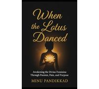 When the Lotus Danced: Awakening the Divine feminine through Passion Pain and Purpose