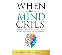 When the Mind Cries: Faith-Based Strategies to Heal Trauma, Renew Your Mind, and Reclaim Peace