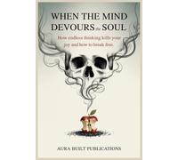 When the Mind Devours the Soul: How Endless Thinking Kills Your Joy and How to Break Free