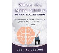 When the Mind Shifts Dementia Care Guide: Comprehensive Guide to Dementia Care for Adults, Seniors and Caregivers