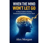 WHEN THE MIND WON'T LET GO: A short Guide to Anxiety, Emotional Overload, and Inner Reset
