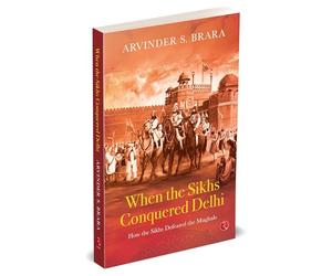 When the Sikhs Conquered Delhi: How the Sikhs Defeated the Mughals