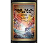 WHEN THE SOUL GROWS DARK: Finding God in Seasons of Depression