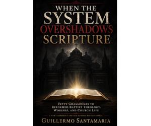 WHEN THE SYSTEM OVERSHADOWS SCRIPTURE Fifty Challenges to Reformed Baptist Theology, Worship, and Church Life
