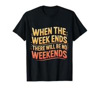 When The Week Ends There Will Be No Weekends - T-Shirt