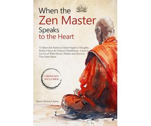When the Zen Master Speaks to the Heart: 52 Short Zen Stories to Quiet Negative Thoughts, Relieve Stress & Embrace Mindfulness. Learn to Let Go of What Doesn’t Matter and Discover True Inner Peace