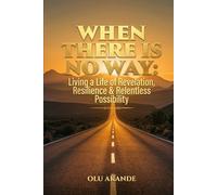 WHEN THERE IS NO WAY: Living a Life of Revelation, Resilience & Relentless Possibility