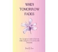 When Tomorrow Fades: The Caregivers Guide To Survival, While Caring For A Loved One With Dementia