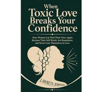 When Toxic Love Breaks Your Confidence: How Women Can Find Their Voice Again, Reclaim Their Self-Worth, Set Boundaries, and Never Lose Themselves in Love
