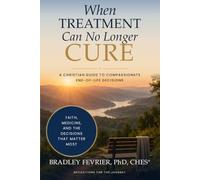 When Treatment Can No Longer Cure: A Christian Guide To Compassionate End-Of-Life Decisions