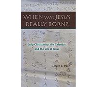 When Was Jesus Really Born? Early Christianity, The Calendar, And The Life Of Jesus