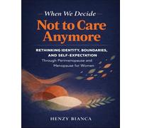 When We Decide Not To Care Anymore: Rethinking Identity, Boundaries, And Self-Expectation Through Perimenopause And Menopause For Women
