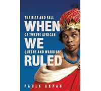 When We Ruled: The Rise and Fall of Twelve African Queens and Warriors