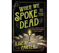 When We Spoke to the Dead: How Ghosts Gave American Women Their Voice