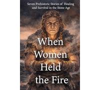 When Women Held the Fire: Seven Prehistoric Stories of Healing and Survival in the Stone Age