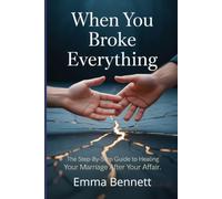 When You Broke Everything: How to Take Real Accountability, Restore Your Spouse's Trust, and Rebuild the Relationship You Nearly Lost