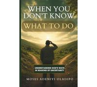When You Don't Know What to do: Understanding God's ways in seasons of Uncertainty