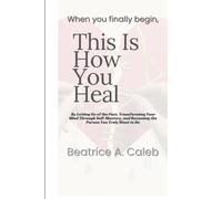 When you finally begin, This Is How You Heal: By Letting Go of the Past, Transforming Your Mind Through Self -Mastery, and Becoming the Person You Truly Want to Be