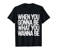 When You Gonna Be What You Wanna Be - T-Shirt