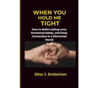 When You Hold Me Tight: How to Build Lasting Love, Emotional Safety, and Deep Connection in a Distracted World