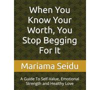 When You Know Your Worth, You Stop Begging For It: A Guide To Self-Value, Emotional Strength and Healthy Love
