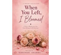 When You Left, I Bloomed: A Poetry Collection on Love, Loss, Healing & Self-Discovery