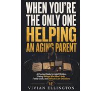 WHEN YOU’RE THE ONLY ONE HELPING AN AGING PARENT: A Practical Guide for Adult Children Facing Siblings Who Won’t Help, Family Guilt, and Difficult Care Decisions