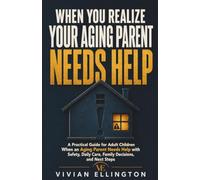 WHEN YOU REALIZE YOUR AGING PARENT NEEDS HELP: A Practical Guide for Adult Children When an Aging Parent Needs Help with Safety, Daily Care, Family Decisions, and Next Steps