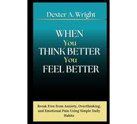 WHEN YOU THINK BETTER YOU FEEL BETTER: Break Free from Anxiety, Overthinking, and Emotional Pain Using Simple Daily Habits