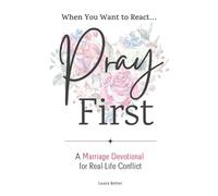 When you Want to React ... Pray First: A marriage devotional for real-life conflict