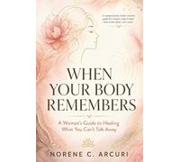 When Your Body Remembers: A Woman's Guide to Healing What You Can't Talk Away