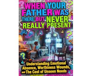 When Your Father Was There But Never Really Present: Understanding Emotional Absence, Worthiness Wounds, and The Cost of Unseen Needs