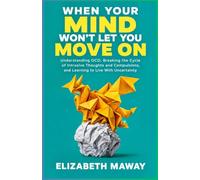 When Your Mind Won’t Let You Move On: Understanding OCD, Breaking the Cycle of Intrusive Thoughts and Compulsions, and Learning to Live With Uncertainty