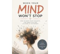 When Your Mind Won’t Stop: How to Quiet Your Thoughts, Find Inner Calm and Live More in the Moment