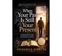 WHEN YOUR PAST IS STILL YOUR PRESENT: HEALING THE HIDDEN PLACES WHERE YOUR PAST STILL LIVES