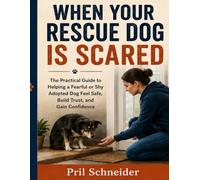 When Your Rescue Dog Is Scared: The Practical Guide to Helping a Fearful or Shy Adopted Dog Feel Safe, Build Trust, and Gain Confidence