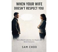 When Your Wife Doesn’t Respect You: How to Rebuild Leadership, Earn Respect, and Restore Connection